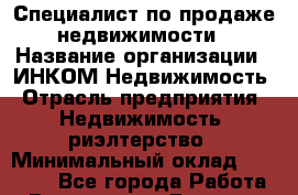 Специалист по продаже недвижимости › Название организации ­ ИНКОМ-Недвижимость › Отрасль предприятия ­ Недвижимость, риэлтерство › Минимальный оклад ­ 60 000 - Все города Работа » Вакансии   . Дагестан респ.,Дагестанские Огни г.